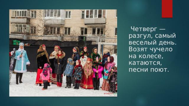  Четверг — разгул, самый веселый день. Возят чучело на колесе, катаются, песни поют. 