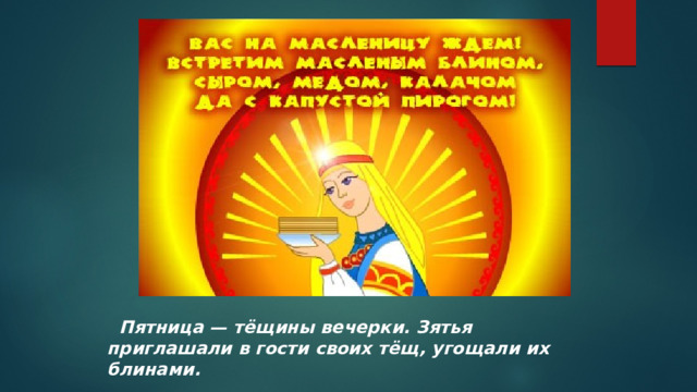  Пятница — тёщины вечерки. Зятья приглашали в гости своих тёщ, угощали их блинами. 