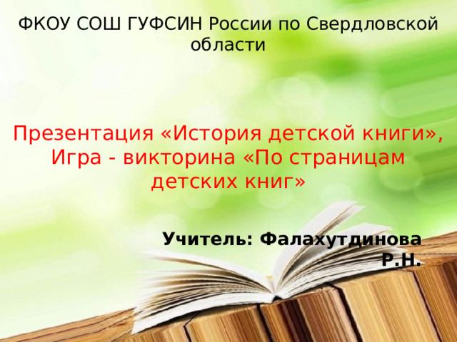 ФКОУ СОШ ГУФСИН России по Свердловской области Презентация «История детской книги», Игра - викторина «По страницам детских книг» Учитель: Фалахутдинова Р.Н. 