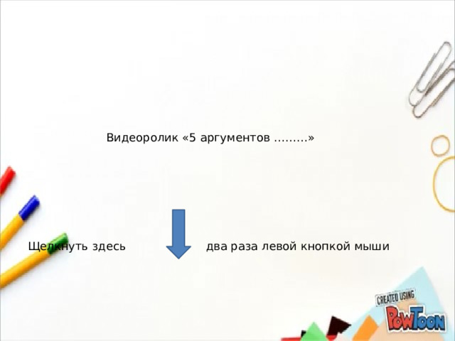 Видеоролик «5 аргументов ………» Щелкнуть здесь два раза левой кнопкой мыши 