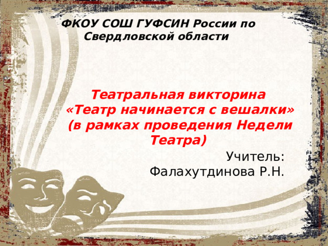 ФКОУ СОШ ГУФСИН России по Свердловской области Театральная викторина «Театр начинается с вешалки» (в рамках проведения Недели Театра) Учитель: Фалахутдинова Р.Н. 