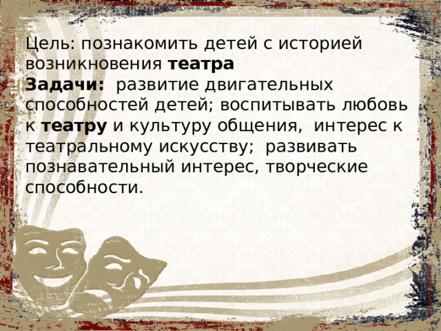 Цель: познакомить детей с историей возникновения  театра Задачи: развитие двигательных способностей детей; воспитывать любовь к  театру  и культуру общения, интерес к театральному искусству; развивать познавательный интерес, творческие способности. 