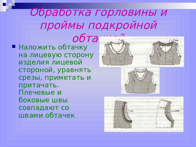 Обработка горловины и проймы подкройной обтачкой Наложить обтачку на лицевую сторону изделия лицевой стороной, уравнять срезы, приметать и притачать. Плечевые и боковые швы совпадают со швами обтачек  