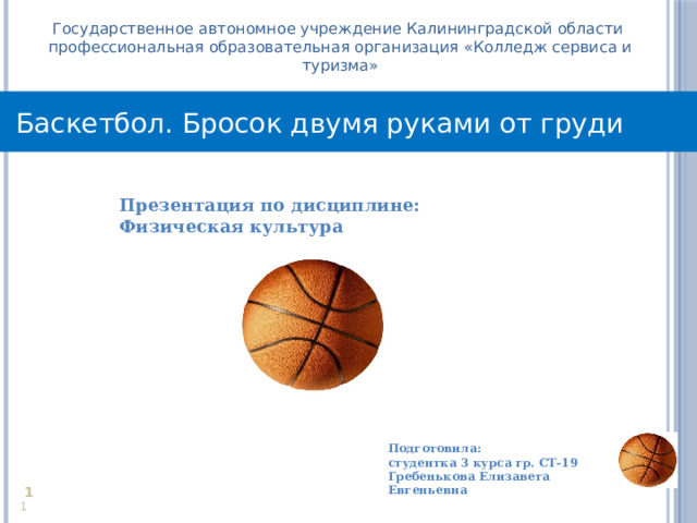 Государственное автономное учреждение Калининградской области профессиональная образовательная организация «Колледж сервиса и туризма» Баскетбол. Бросок двумя руками от груди Презентация по дисциплине: Физическая культура  Подготовила: студентка 3 курса гр. СТ-19 Гребенькова Елизавета Евгеньевна     