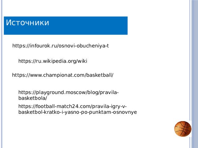 Источники https://infourok.ru/osnovi-obucheniya-t https://ru.wikipedia.org/wiki https://www.championat.com/basketball/ https://playground.moscow/blog/pravila-basketbola/ https://football-match24.com/pravila-igry-v-basketbol-kratko-i-yasno-po-punktam-osnovnye 