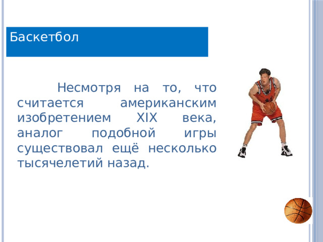 Баскетбол  Несмотря на то, что считается американским изобретением XIX века, аналог подобной игры существовал ещё несколько тысячелетий назад. 