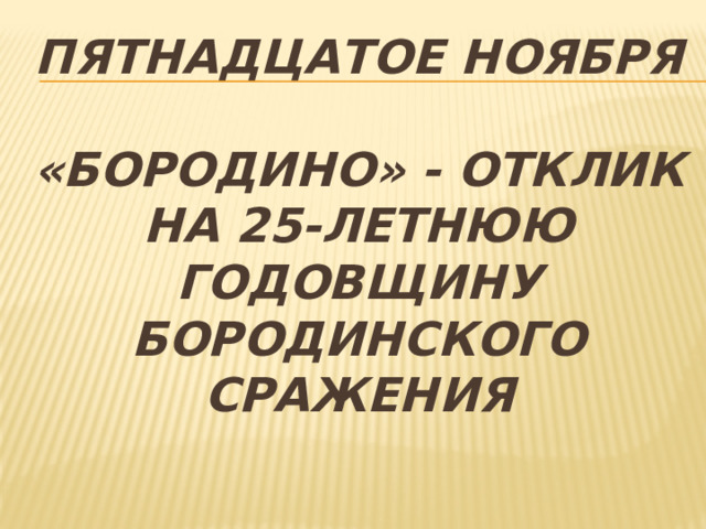 Пятнадцатое ноября   «Бородино» - отклик на 25-летнюю годовщину Бородинского сражения 