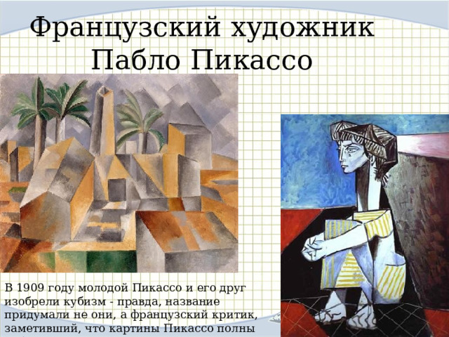 Французский художник  Пабло Пикассо В 1909 году молодой Пикассо и его друг изобрели кубизм - правда, название придумали не они, а французский критик, заметивший, что картины Пикассо полны кубиками. 