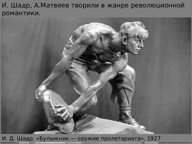 И. Шадр, А.Матвеев творили в жанре революционной романтики.  И. Д. Шадр. «Булыжник — оружие пролетариата». 1927 