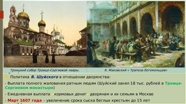Троицкий собор Троице-Сергиевой лавры. К. Маковский « Трапеза богомольцев» 6. Политика В. Шуйского в отношении дворянства: - Выплата полного жалования ратным людям (Шуйский занял 18 тыс. рублей в Троице-Сергиевом монастыре ) - Ежедневная выплата « кормовых денег »  дворянам и их семьям в Москве - Март 1607 года – увеличение срока сыска беглых крестьян до 15 лет 