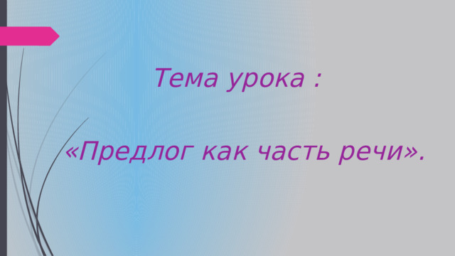  Тема урока :   «Предлог как часть речи». 