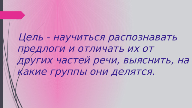   Цель - научиться распознавать предлоги и отличать их от других частей речи, выяснить, на какие группы они делятся.   