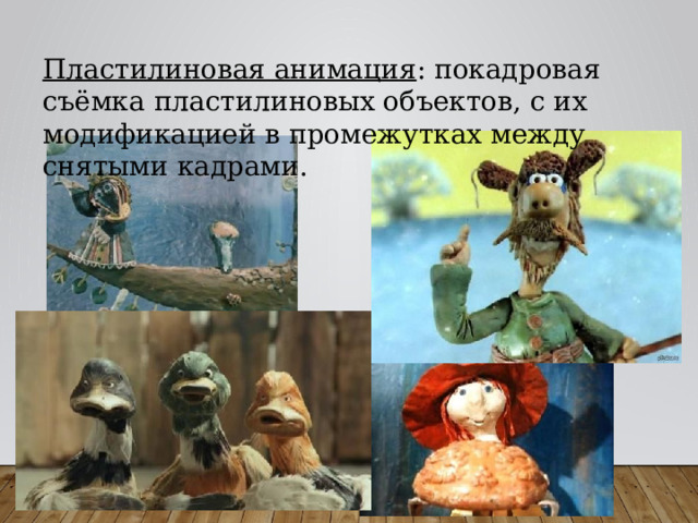 Пластилиновая анимация : покадровая съёмка пластилиновых объектов, с их модификацией в промежутках между снятыми кадрами. 