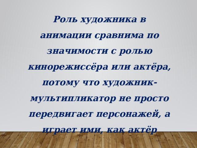 Роль художника в анимации сравнима по значимости с ролью кинорежиссёра или актёра, потому что художник-мультипликатор не просто передвигает персонажей, а играет ими, как актёр 