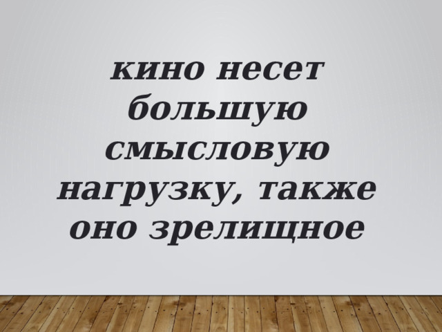 кино несет большую смысловую нагрузку, также оно зрелищное 