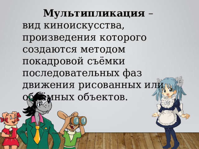  Мультипликация – вид киноискусства, произведения которого создаются методом покадровой съёмки последовательных фаз движения рисованных или объёмных объектов. 