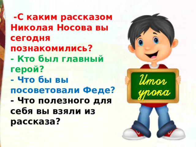   -С каким рассказом Николая Носова вы сегодня познакомились? - Кто был главный герой?   - Что бы вы посоветовали Феде? - Что полезного для себя вы взяли из рассказа? 