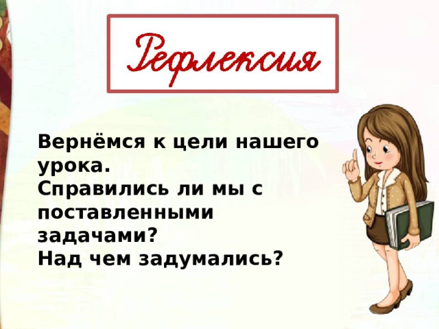 Вернёмся к цели нашего урока. Справились ли мы с поставленными задачами? Над чем задумались? 