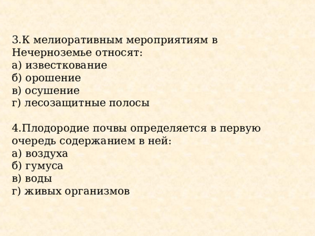 3.К мелиоративным мероприятиям в Нечерноземье относят: а) известкование б) орошение в) осушение г) лесозащитные полосы 4.Плодородие почвы определяется в первую очередь содержанием в ней: а) воздуха б) гумуса в) воды г) живых организмов 