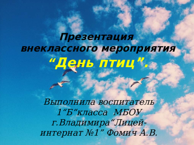 Презентация  внеклассного мероприятия  “ День птиц”. Выполнила воспитатель 1“Б“класса МБОУ г.Владимира“Лицей-интернат №1” Фомич А.В. 
