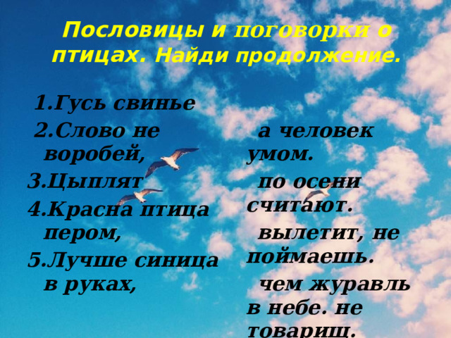 Пословицы и поговорки о птицах. Найди продолжение.  1.Гусь свинье  2.Слово не воробей,   а человек умом. 3.Цыплят 4.Красна птица пером,  по осени считают.  вылетит, не поймаешь. 5.Лучше синица в руках,  чем журавль в небе. не товарищ. 