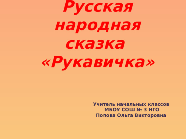 Русская народная сказка  «Рукавичка» Учитель начальных классов  МБОУ СОШ № 3 НГО Попова Ольга Викторовна 