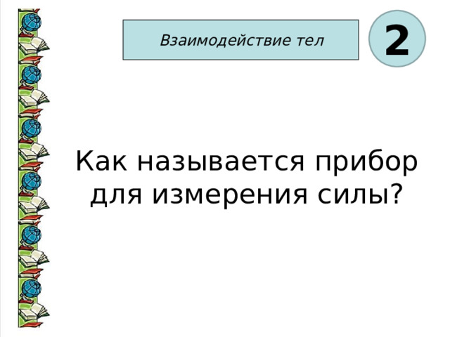 2 Взаимодействие тел Как называется прибор для измерения силы? 