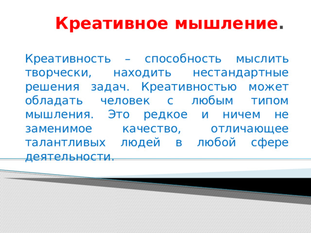 Креативное мышление . Креативность – способность мыслить творчески, находить нестандартные решения задач. Креативностью может обладать человек с любым типом мышления. Это редкое и ничем не заменимое качество, отличающее талантливых людей в любой сфере деятельности. 