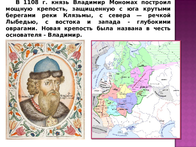 В 1108 г. князь Владимир Мономах построил мощную крепость, защищенную с юга крутыми берегами реки Клязьмы, с севера — речкой Лыбедью, с востока и запада - глубокими оврагами. Новая крепость была названа в честь основателя - Владимир. 