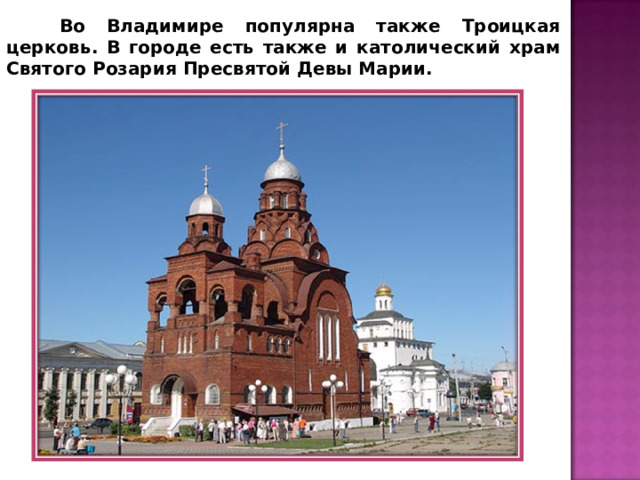  Во Владимире популярна также Троицкая церковь. В городе есть также и католический храм Святого Розария Пресвятой Девы Марии. 