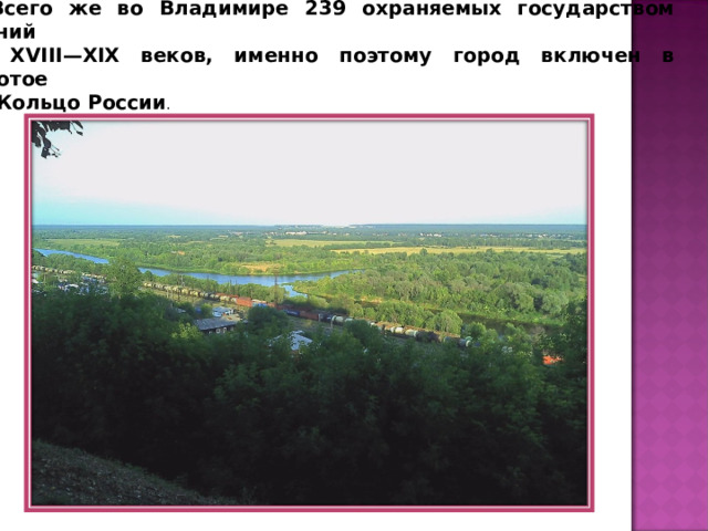 Всего же во Владимире 239 охраняемых государством зданий  XVIII—XIX веков, именно поэтому город включен в Золотое  Кольцо России . 