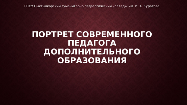ГПОУ Сыктывкарский гуманитарно-педагогический колледж им. И. А. Куратова Портрет современного педагога дополнительного образования 