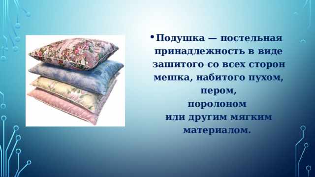 Подушка — постельная принадлежность в виде зашитого со всех сторон мешка, набитого пухом,  пером,   поролоном   или другим мягким материалом.   
