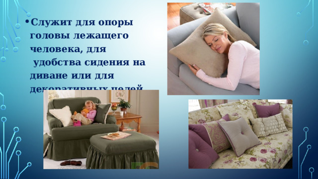 Служит для опоры головы лежащего человека, для  удобства сидения на диване или для декоративных целей. 
