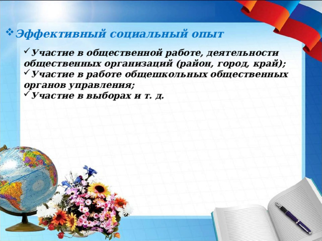 Эффективный социальный опыт Участие в общественной работе, деятельности общественных организаций (район, город, край); Участие в работе общешкольных общественных органов управления; Участие в выборах и т. д.  