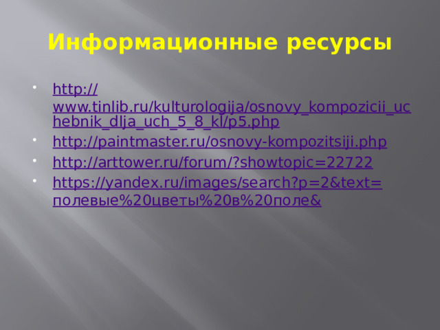 Информационные ресурсы http:// www.tinlib.ru/kulturologija/osnovy_kompozicii_uchebnik_dlja_uch_5_8_kl/p5.php http:// paintmaster.ru/osnovy-kompozitsiji.php http://arttower.ru/forum/? showtopic=22722 https:// yandex.ru/images/search?p=2&text= полевые%20цветы%20в%20поле& 