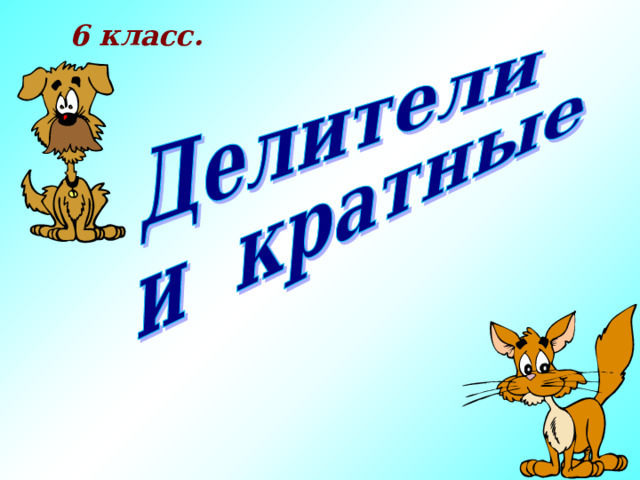 6 класс. Цели: ввести понятие делителя и кратного натурального числа; отрабатывать умение находить делители и кратные данного натурального числа; совершенствовать устные и письменные вычислительные навыки; развивать математическую речь учащихся.  