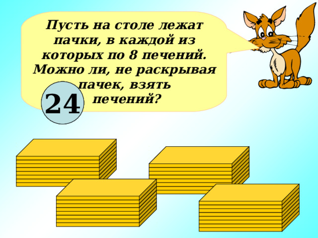 Пусть на столе лежат пачки, в каждой из которых по 8 печений. Можно ли, не раскрывая пачек, взять  печений? 18 8 24 16 