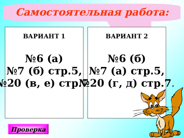 Самостоятельная работа:  ВАРИАНТ 1  № 6 (а) № 7 (б) стр.5, № 20 (в, е) стр.7 . ВАРИАНТ 2  № 6 (б) № 7 (а) стр.5, № 20 (г, д) стр.7 . Проверка 
