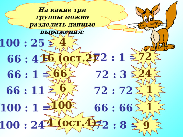 На какие три группы можно разделить данные выражения: 4 100 : 25 = 72 16 (ост. 2 )  72 : 1 =  66 : 4 = 66 24  72 : 3 =  66 : 1 = 6 1  66 : 11 =  72 : 72 = 100 1  66 : 66 = 100 : 1 = 4 (ост.4) 9 100 : 24 =  72 : 8 = 