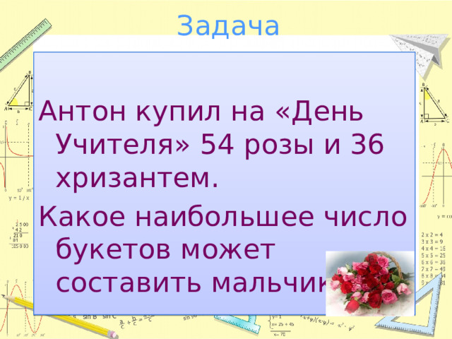 Задача Антон купил на «День Учителя» 54 розы и 36 хризантем. Какое наибольшее число букетов может составить мальчик? 