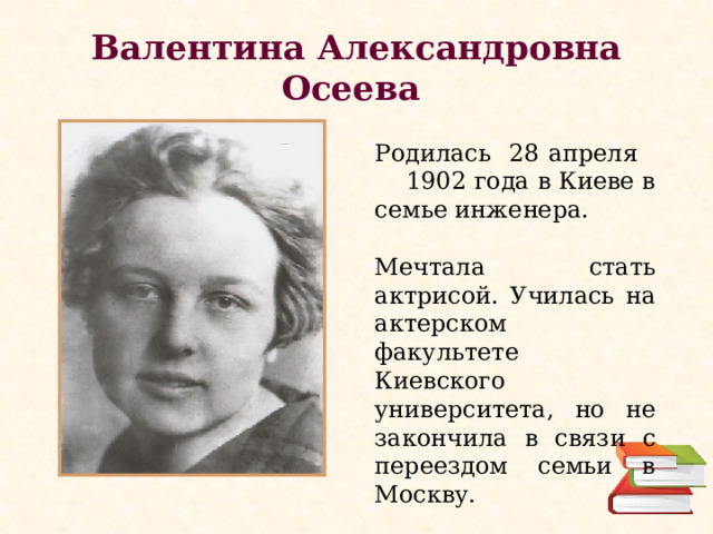 Валентина Александровна Осеева Родилась 28 апреля 1902 года в Киеве в семье инженера. Мечтала стать актрисой. Училась на актерском факультете Киевского университета, но не закончила в связи с переездом семьи в Москву. 