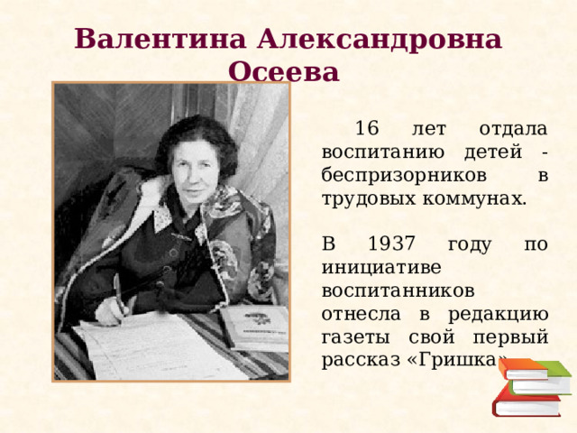 Валентина Александровна Осеева  16 лет отдала воспитанию детей - беспризорников в трудовых коммунах. В 1937 году по инициативе воспитанников отнесла в редакцию газеты свой первый рассказ «Гришка» 