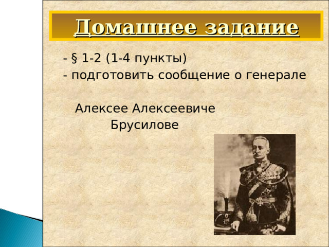Домашнее задание  - § 1-2 (1-4 пункты)  - подготовить сообщение о генерале  Алексее Алексеевиче  Брусилове 