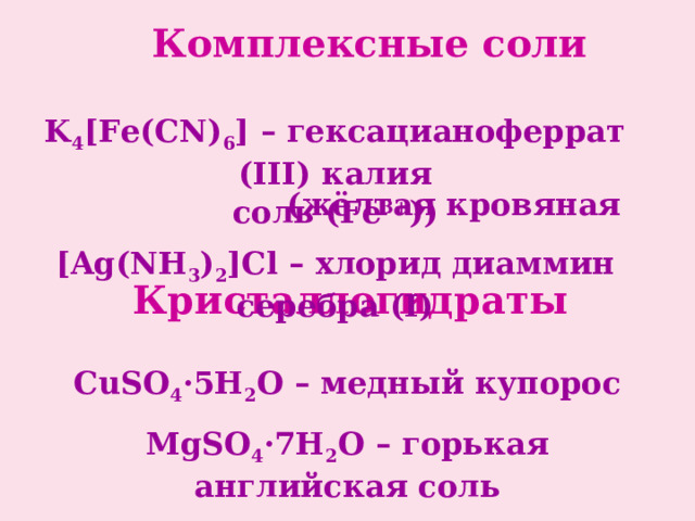 Комплексные соли K 4 [Fe(CN) 6 ] – гексацианоферрат ( ІІІ) калия   ( жёлтая кровяная соль ( Fe 3+ )) [Ag(NH 3 ) 2 ]Cl – хлорид диаммин серебра (І) Кристаллогидраты CuSO 4 ·5H 2 O – медный купорос MgSO 4 ·7H 2 O – горькая английская соль 