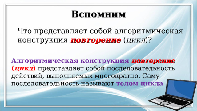 Вспомним Что представляет собой алгоритмическая конструкция повторение  ( цикл )? Алгоритмическая конструкция повторение  ( цикл ) представляет собой последовательность действий, выполняемых многократно. Саму последовательность называют телом цикла    