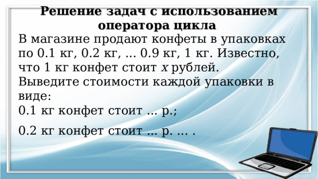 Решение задач с использованием оператора цикла  В магазине продают конфеты в упаковках по 0.1 кг, 0.2 кг, ... 0.9 кг, 1 кг. Известно,  что 1 кг конфет стоит х рублей. Выведите стоимости каждой упаковки в виде:  0.1 кг конфет стоит ... р.;  0.2 кг конфет стоит ... р. ... .   