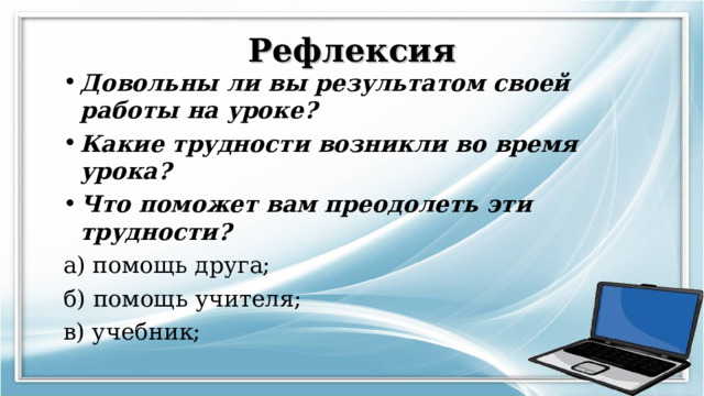 Рефлексия Довольны ли вы результатом своей работы на уроке? Какие трудности возникли во время урока? Что поможет вам преодолеть эти трудности? а) помощь друга; б) помощь учителя; в) учебник; 