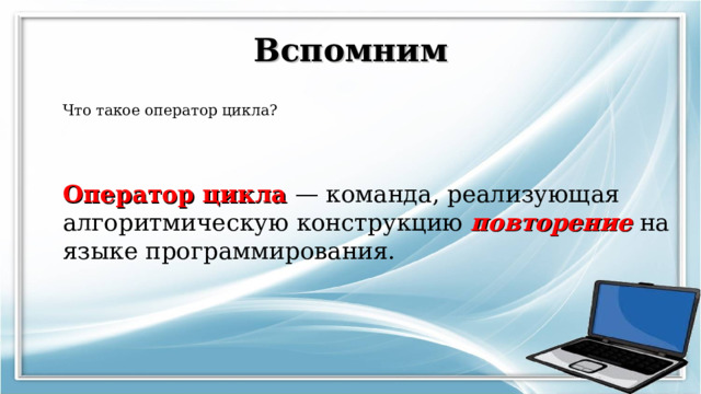 Вспомним Что такое оператор цикла?   Оператор цикла — команда, реализующая алгоритмическую конструкцию повторение  на языке программирования.   