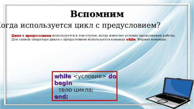 Вспомним Когда используется цикл с предусловием? Цикл с предусловием используется в том случае, когда известно условие продолжения работы. Для записи оператора цикла с предусловием используется команда while . Формат команды:     while   do  begin   тело цикла;  end ;  
